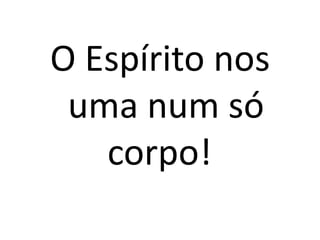 O Espírito nos
 uma num só
   corpo!!
 