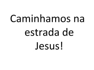Caminhamos na
  estrada de
    Jesus!
 