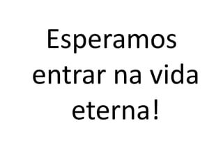 Esperamos
entrar na vida
   eterna!
 