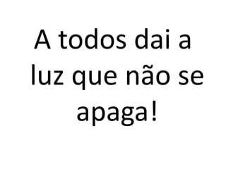 A todos dai a
luz que não se
     apaga!
 