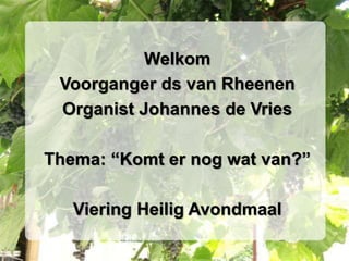 Welkom
Voorganger ds van Rheenen
Organist Johannes de Vries
Thema: “Komt er nog wat van?”
Viering Heilig Avondmaal
 
