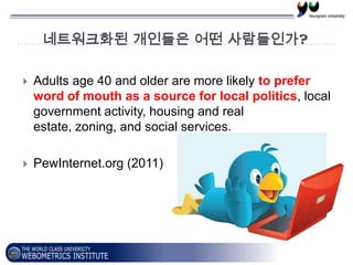 네트워크화된 개인들은 어떤 사람들인가?

   Adults age 40 and older are more likely to prefer
    word of mouth as a source for local politics, local
    government activity, housing and real
    estate, zoning, and social services.

   PewInternet.org (2011)
 