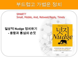 부드럽고 가볍운 정치
     SMART?
     Small, Mobile, And, Retweet/Reply, Timely



일상적 Nudge 정치하기
 - 융합과 통섭의 손짓
 