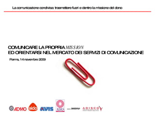 Parma, 14 novembre 2009 La comunicazione condivisa: trasmettere fuori e dentro la missione del dono COMUNICARE LA PROPRIA  MISSION ED ORIENTARSI NEL MERCATO DEI SERVIZI DI COMUNICAZIONE 