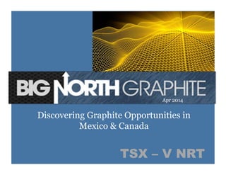 1	
  TSX – V NRT
Discovering Graphite Opportunities in
Mexico & Canada
Apr 2014
 