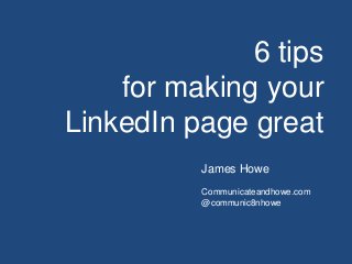 6 tips
for making your
LinkedIn page great
James Howe
Communicateandhowe.com
@communic8nhowe
 