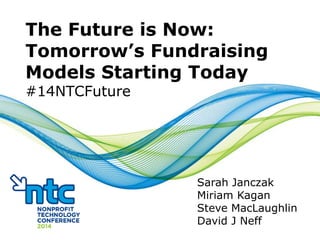 The Future is Now:
Tomorrow’s Fundraising
Models Starting Today
#14NTCFuture
Sarah Janczak
Miriam Kagan
Steve MacLaughlin
David J Neff
 