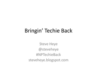 Bringin’ Techie Back
Steve Heye
@steveheye
#NPTechieBack
steveheye.blogspot.com
 