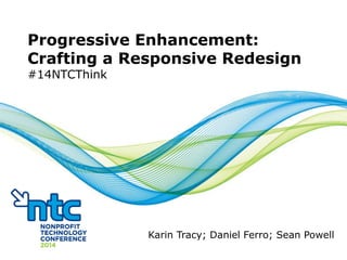 Progressive Enhancement:
Crafting a Responsive Redesign
#14NTCThink
Karin Tracy; Daniel Ferro; Sean Powell
 