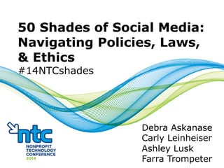50 Shades of Social Media:
Navigating Policies, Laws,
& Ethics
#14NTCshades
Debra Askanase
Carly Leinheiser
Ashley Lusk
Farra Trompeter1	
  
 