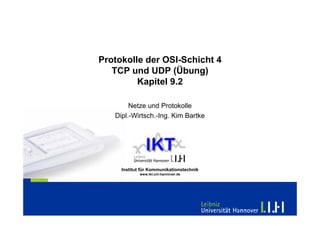 Protokolle der OSI-Schicht 4
   TCP und UDP (Übung)
         Kapitel 9.2

        Netze und Protokolle
   Dipl.-Wirtsch.-Ing. Kim Bartke




     Institut für Kommunikationstechnik
             www.ikt.uni-hannover.de
 