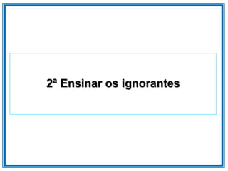 2ª Ensinar os ignorantes
 
