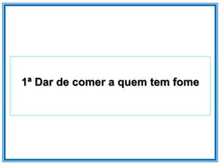 1ª Dar de comer a quem tem fome
 