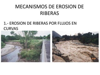 MECANISMOS DE EROSION DE
RIBERAS
1.- EROSION DE RIBERAS POR FLUJOS EN
CURVAS
 