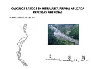 CALCULOS BASICOS EN HIDRAULICA FLUVIAL APLICADA
DEFENSAS RIBEREÑAS
- CARACTERISTICAS DEL RIO
 
