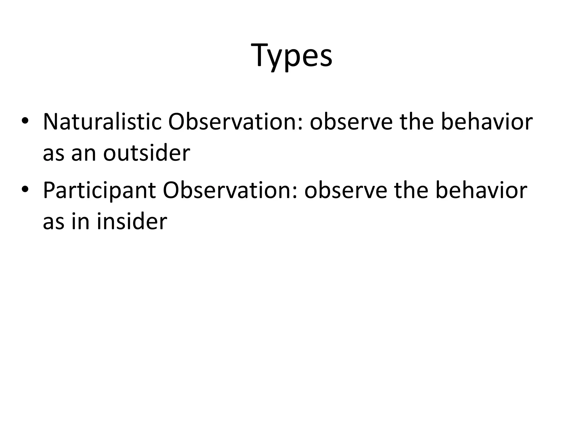 Types
• Naturalistic Observation: observe the behavior
  as an outsider
• Participant Observation: observe the behavior
  as in insider
 