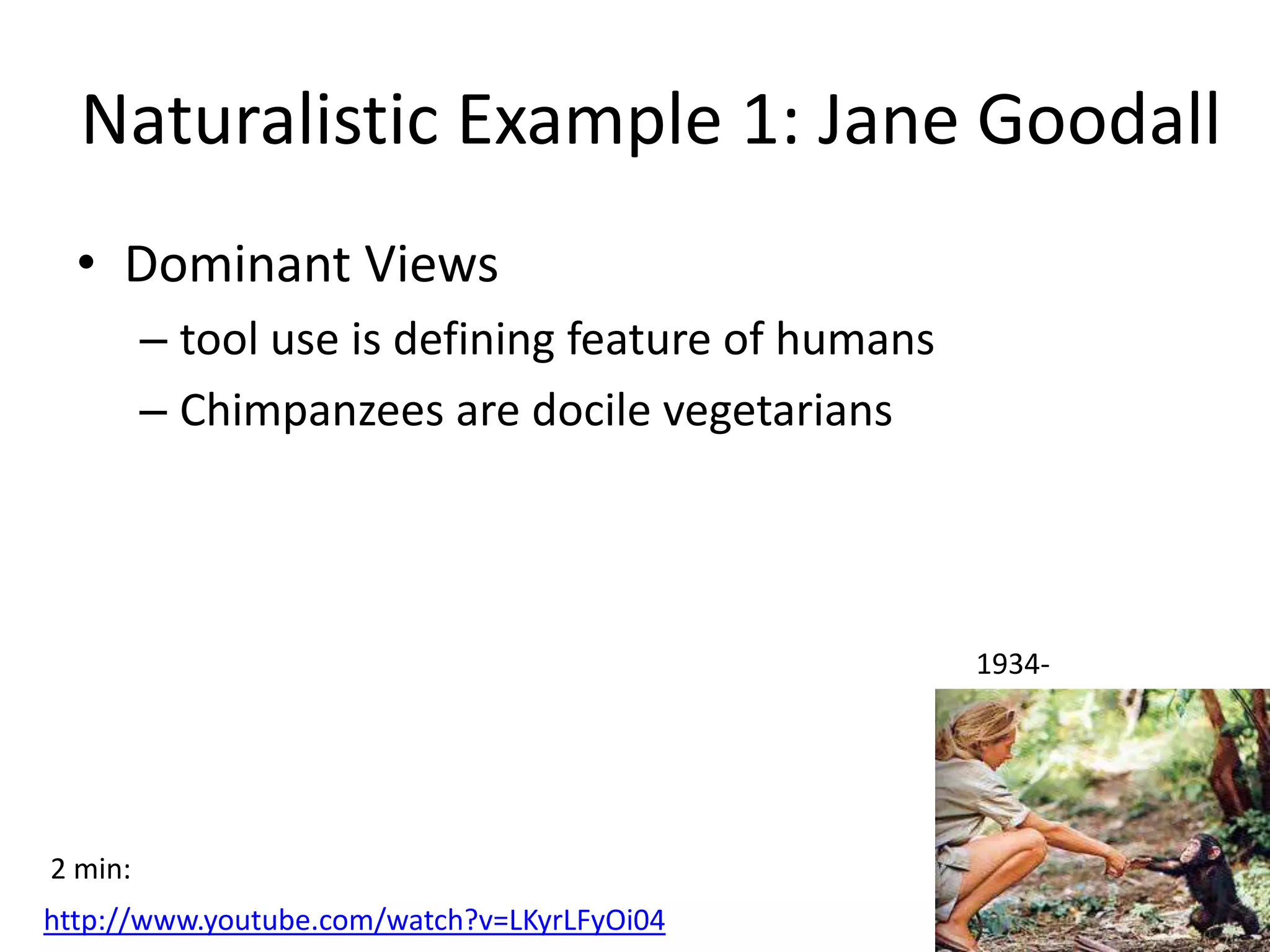 Naturalistic Example 1: Jane Goodall
  • Dominant Views
         – tool use is defining feature of humans
         – Chimpanzees are docile vegetarians




                                                    1934-




2 min:
http://www.youtube.com/watch?v=LKyrLFyOi04
 