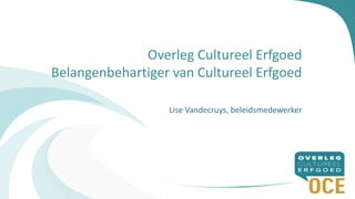 Overleg Cultureel Erfgoed
Belangenbehartiger van Cultureel Erfgoed
Lise Vandecruys, beleidsmedewerker
1
 