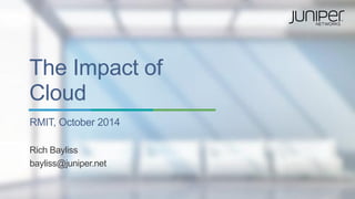 The Impact of Cloud 
RMIT, October 2014 
Rich Bayliss 
bayliss@juniper.net  
