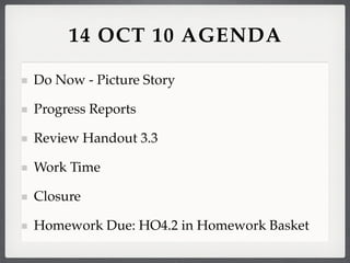 14 OCT 10 AGENDA

Do Now - Picture Story

Progress Reports

Review Handout 3.3

Work Time

Closure

Homework Due: HO4.2 in Homework Basket
 