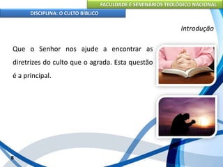 FACULDADE E SEMINÁRIOS TEOLÓGICO NACIONAL
DISCIPLINA: O CULTO BÍBLICO
Que o Senhor nos ajude a encontrar as
diretrizes do culto que o agrada. Esta questão
é a principal.
8
Introdução
 