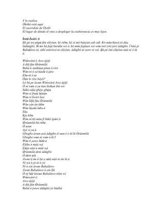 Y lo realiza
Òkòkò está aquí
El sacerdote de Òyèlè
El lugar de dónde él vino a desplegar la exuberancia es muy lejos.

Ìretè' Ìwòrì A
   '
Ifá pé ire púpò fún eléyìun, kó rúbo, kó sì mó bàáyàn yab odì. Kó móo hùwà tò dáa
               '                   '          '                    ''
ládùúgbò. Bí ón bá fojú burúkú wò ó, kó móo fojúure wò wón torí yóó jèrè àdúgbò. Ì báà jé
               '                             ''             '
Babaláwo ni, tàbí onísòwò ni eléyìun, àdúgbò ni oore rè wà. Ifá pé òtá eléyìun náà ní ó là
     '                                                        '           '
á.

      `
Wònwòré ò Awo àjòjì
   '       ' '
A díá fún Òrúnmìlà
                '
         ´
Babá n sunkúun póun ò ríre
Wón ní ó sá káalè ó jàre
   '                          '
Ebo ní ó se
' '          '
Òún le ríre báyìí?
Ló bá pe àwon Wònwòré' Awo àjòjì  `
                     '          '      '
Ó ní wón ó ye òun lóókan ìbò wó
           '           '
Súkù sákà gbèje gbèjo              ' '
Wón rí Ìretè lótùún
   '           ' ' '
Wón rí Ìwòrì lósì
   '
Wón kIfá fún Òrúnmìlà
   '                       '
Wón yàn án lébo
   '                     ' '
Wón léyelé' lebo è'
   ' ' ' ' '
Eku
Eja lebo
'       ' '
Wón ní kó móo' fi bùkè ìpòrí è'
   '                   '                 '
Òrúnmìlà bá rúbo
 '                           '
Ó seun
   '
Ayé sì ye' é'
Gbogbo àwon ará àdúgbo tí won è é tíí kí Òrúnmìlà
                   '                        ' '
Gbogbo won ni wón n kí I             ´
                 '              '
         ´
Wón n sawo lódò è
   ' ´                    ' ' '
Eléku n múú wá
Eléja náà ´ múú wá
' '             n
Òrúnmìlà deni àdúgbò
'
Ó deni olà
      ' ' ´
Àwon tí ón n bá a sòtá náà ni ón là á
      ' ´ '                        '       '
Ní wá n jó ní n yò      ´
     ´
Ní n yin àwon Babaláwo
                   '           ´
Àwon Babaláwo n yin Ifá
      '
Ó ní béè làwon Babaláwo tòún wí
      ` ''
Wònwòré ò
                     '
   '       '
Awo àjòjì
A díá fún Òrúnmìlà
                '
Babá ó joore àdúgbò yó báábá
 