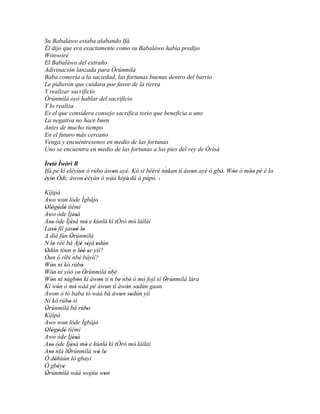Su Babaláwo estaba alabando Ifá
Él dijo que era exactamente como su Babaláwo había predijo
Wònwòré
El Babaláwo del extraño
Adivinación lanzada para Òrúnmìlà
Baba comería a la saciedad, las fortunas buenas dentro del barrio
Le pidieron que cuidara por favor de la tierra
Y realizar sacrificio
Òrúnmìlà oyó hablar del sacrificio
Y lo realiza
Es el que considera consejo sacrifica torio que beneficia a uno
La negativa no hace buen
Antes de mucho tiempo
En el futuro más cercano
Venga y encuéntresenos en medio de las fortunas
Uno se encuentra en medio de las fortunas a los pies del rey de Òrìsà

Ìretè' Ìwòrì B
   '                                            `
Ifá pé kí eléyìun ó rúbo àwon ayé. Kó sì bèèrè nnkan tí àwon ayé ó gbà. Wón ó móo pè é lo
                           '                              '              '      ''
èyìn Òdí; àwon 'èèyàn ó wàá kójú' dà á púpò. '
 ' '
Kíjìpá
Awo won lóde Ìgbájo
           '                      '
Ológòdò tìèmì
' ' ' '
Awo òde Ìjèsà       ''
Aso òde Ìjèsà mó e kúnlè' kí tÒró mó' láíláí
  ''              ''           '
Lasó fíí jasoó lo
   ''               '' '
A díá fún Òrúnmìlà'
´
N lo rèé bá Àjé sèjá odún
     '               ´ ' ' '
Odún tóun n lòó se yìí?
'                   ´ '' '
Òun ò ríbi nbè báyìí?     '
Wón ní kó rúbo
   '                        '
Wón ní yóó ye' Òrúnmìlà nbè                ´
   '                          '              ´   ´
Wón ní sùgbón kí àwon tí n be nbè ó mó' fojí sí Òrúnmìlà lára
   '         '          '            '         '    '  '
Kí wón ó mó wàá pé àwon tí àwón sodún gaan
         '            '                  '         ' '
Àwon ò tó baba tó wáá bá àwon sodún yìí
       '                                       ' '
Ni kó rúbo sí   '
Òrúnmìlà bá rúbo
'                               '
Kíjìpá
Awo won lóde Ìgbájo
           '                      '
Ológòdò tìèmì
' ' ' '
Awo òde Ìjèsà       ''
Aso òde Ìjèsà mó e kúnlè' kí tÒró mó' láíláí
  '' ´            ''           '
Aso nlá lÒrúnmìlà wò lo
  ''           '                    ' '
Ó dóhùún ló gbayì
       '
Ó gbèye  ' '
Òrúnmìlà wáá wojúu won
'                                      '
 