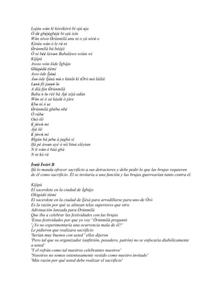 Lojúu wón lé kórókóró bí ojú eja
            '                      '
Ó dè gbèjègbèjè bí ojú ìsín
       ' ' ' ' '
Wón níwo Òrúnmìlà enu ni o yà sòrò o
     '         ' '            '      ' '
Kínúu wón ó le rò ni
             '            '
Òrúnmìlà bá bóójó
 '                    ''
Ó ní béè làwon Babaláwo wòún wí
         ''         '
Kíjìpá
Awoo wón lóde Ìgbájo
            '                  '
Ológòdò tìèmí
 ' ' ' ' '
Awo òde Ìjèsà     ''
Àso òde Ìjèsà mó e kúnlè' kí tÒró mó' láíláí
   ''            ''     '
Lasó fíí jasoó lo
   '''           ''' '
A díá fún Òrúnmìlà
        ´ '
Baba n lo rèé bá Àjé sèjá odún
            '               '    '
Wón ní ó sá káalè ó jàre
     '                    '
Ebo ní ó se
 ' '          '
Òrúnmìlà gbébo nbè
 '                  ' '     '
Ó rúbo  '
Osó ilé
   '
E jòwó mi
 ' ' '
Àjé ilé
     '
E jòwó mi
 ' ' '
BIgún bá jebo à jugbá sí
                 ' '
Ifá pé àwon ayé ò níí bínú eléyìun
               '
N tí wón ó bàá gbà
         '
N ni kó rú

Ìretè' Ìwòrì B
   '
Ifá lo manda ofrecer sacrificio a sus detractores y debe pedir lo que las brujas requieren
de él como sacrificio. Él se invitaría a una función y las brujas guerrearían tanto contra él.

Kíjìpá
El sacerdote en la ciudad de Ìgbájo
Ológòdò tìèmì
El sacerdote en la ciudad de Ìjèsà para arrodillarse para uno de Òró
Es la razón por qué se alinean telas superiores que otro
Adivinación lanzada para Òrúnmìlà
Que iba a celebrar las festividades con las brujas
'Estas festividades por que yo voy ' Òrúnmìlà preguntó
'¿Yo no experimentaría una ocurrencia mala de él?'
Le pidieron que realizara sacrificio
'Serían muy buenos con usted ' ellos dijeron
'Pero tal que su organizador (anfitrión, posadero, patrón) no se enfocaría diabólicamente
a usted’
'Y el refrán como tal nuestros celebrantes nuestros'
'Nosotros no somos ostentosamente vestido como nuestro invitado'
'Más razón por qué usted debe realizar el sacrificio'
 