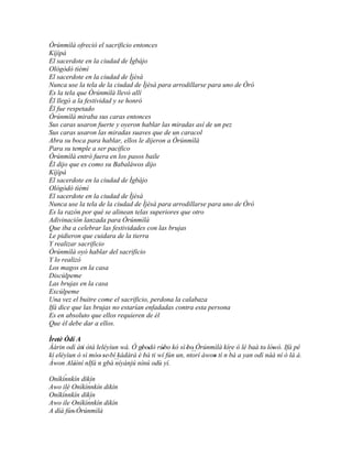 Òrúnmìlà ofreció el sacrificio entonces
Kíjìpá
El sacerdote en la ciudad de Ìgbájo
Ológòdò tìèmì
El sacerdote en la ciudad de Ìjèsà
Nunca use la tela de la ciudad de Ìjèsà para arrodillarse para uno de Òró
Es la tela que Òrúnmìlà llevó allí
Él llegó a la festividad y se honró
Él fue respetado
Òrúnmìlà miraba sus caras entonces
Sus caras usaron fuerte y oyeron hablar las miradas así de un pez
Sus caras usaron las miradas suaves que de un caracol
Abra su boca para hablar, ellos le dijeron a Òrúnmìlà
Para su temple a ser pacifico
Òrúnmìlà entró fuera en los pasos baile
Él dijo que es como su Babaláwos dijo
Kíjìpá
El sacerdote en la ciudad de Ìgbájo
Ológòdò tìèmì
El sacerdote en la ciudad de Ìjèsà
Nunca use la tela de la ciudad de Ìjèsà para arrodillarse para uno de Òró
Es la razón por qué se alinean telas superiores que otro
Adivinación lanzada para Òrúnmìlà
Que iba a celebrar las festividades con las brujas
Le pidieron que cuidara de la tierra
Y realizar sacrificio
Òrúnmìlà oyó hablar del sacrificio
Y lo realizó
Los magos en la casa
Discúlpeme
Las brujas en la casa
Excúlpeme
Una vez el buitre come el sacrificio, perdona la calabaza
Ifá dice que las brujas no estarían enfadadas contra esta persona
Es en absoluto que ellos requieren de él
Que él debe dar a ellos.

Ìretè Òdí A
 ' '
Ààrin odì àti òtá leléyìun wà. Ó gbodò rúbo kó sì 'bo' Òrúnmìlà kíre ó lè baà to' lówó. Ifá pé
             '                      ' '     '                                       '
kí eléyìun ó sì móo' se' bí kádàrá è bá ti wí fún un, ntorí àwon tí n ´ a yan odì náà ní ó là á.
                     '               '
                                                        ´´
                                                               '      bá
Àwon Aláìní nIfá n gbà ´´
          '                níyànjú nínú odù yí.

     ´
Oníkínnkín dikín
              ´
Awo ilé Oníkínnkín dikín
     ´
Oníkínnkín dikín
              ´
Awo ile Oníkínnkín dikín
A díá fún' Òrúnmìlà
 