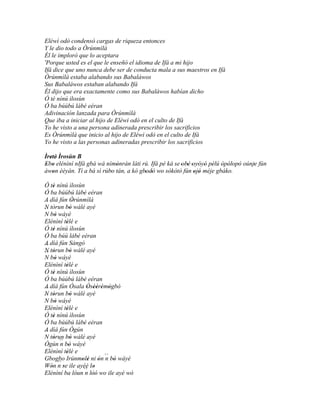 Eléwì odò condensó cargas de riqueza entonces
Y le dio todo a Òrúnmìlà
Él le imploró que lo aceptara
'Porque usted es el que le enseñó el idioma de Ifá a mi hijo
Ifá dice que uno nunca debe ser de conducta mala a sus maestros en Ifá
Òrúnmìlà estaba alabando sus Babaláwos
Sus Babaláwos estaban alabando Ifá
Él dijo que era exactamente como sus Babaláwos habían dicho
Ó tè nínú ìlosùn
Ó ba búúbú lábé eéran
Adivinación lanzada para Òrúnmìlà
Que iba a iniciar al hijo de Eléwì odò en el culto de Ifá
Yo he visto a una persona adinerada prescribir los sacrificios
Es Òrúnmìlà que inicio al hijo de Eléwì odò en el culto de Ifá
Yo he visto a las personas adineradas prescribir los sacrificios

Ìretè' Ìrosùn B
   '
Ebo elénìní nIfá gbà wá nímònràn láti rú. Ifá pé ká se 'obè 'oyóyó pèlú òpòlopò oúnje fún
 ' '                        '                             '     ' ' ' ' ' ' '       '
àwon èèyàn. Tí a bá sì rúbo tán, a kò gbodò wo sòkòtò fún ojó méje gbáko.
     '                    '             ' ' '                 ' '
Ó tè nínú ìlosùn
     '
Ó ba búúbú lábé eéran '
A díá fún Òrúnmìlà
                 '
´´
N tòrun bò wálé ayé
               '
´´
N bò wáyé
       '
Elénìní tèlé e
             '
Ó tè nínú ìlosùn
     '
Ó ba búú lábé eéran'
A díá fún Sàngó
´´
N tòrun bò wálé ayé
´´ '           '
N bò wáyé
       '
Elénìní tèlé e
             '
Ó tè nínú ìlosùn
     '
Ó ba búúbú lábé eéran '
A díá fún Ósala Òsèèrèmògbò
                         ' '' ' '
´´
N tòrun bò wálé ayé
´´ '           '
N bò wáyé
       '
Elénìní tèlé e
             '
Ó tè nínú ìlosùn
     '
Ó ba búúbú lábé eéran '
A díá fún Ògún
´´
N tòrun bò wálé ayé
     '         '
Ògún ´´ bò wáyé
          n '
Elénìní tèlé e
             '
Gbogbo Irúnmolè ni ón ´´ bò wáyé
                     ' '     ' n '
Wón ´´ se ile ayéé lo
   '     n '               '
Elénìní ba lóun´´ lòó wo ile ayé wò
                        n ''
 