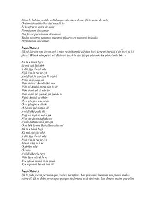 Ellos le habían pedido a Baba que ofreciera el sacrificio antes de salir
Òrúnmìlà oyó hablar del sacrificio
Él lo ofreció antes de salir
Permítanos descansar
Por favor permítanos descansar
Todos nosotros tenemos nuestros pájaros en nuestros bolsillos
Permítanos descansar.

Ìretè' Òbàrà A
   ' '
Ifá pé kárubo tori àwon ayé ó móo ro ìròkuro lé eléyìun lórí. Rere ni burúkú tí 'ón´´ rò sí í ó
             '         '        '' '                                                 n
jàá sí. Wón ó móo pé kò níí dé bó bá lo sírìn àjò. Ifá pé yóó móo lo, yóó sì móo bò. '
            '       ''                    '                        '' '           ''

Ká tè é bàrà bàrà
        ' '
ká mú ojú kùó ´´ '          nbè
A díá fún Àwòdì òkè
Níjó tí ´´ lo rèé re ìyé
     ' n '                           '
Àwòdì ló lo aso kan lò ó lò ó
                          ''
´´
Ngbà ó fé paso dà
                ' ''
Wón ò bá rí Àwòdì òkè mó'
   '
Wón ní Àwòdì mò' ti sán lo' ò!
   '                                       '
Wón ò mò pé kò sán lo
   '             '                       '
Won ò mò pé eyé' lòó' pa ìyé' dà ni
   '             '         '       '
´´
Ngbà Àwòdì dé òhún              '
Ó re gbogbo ìyée tèsín
     '                       '' '
Ó re gbogbo è dàále     '          '
Ó bá mú ìyé tuntún dé
                   '
Àwòdì òké padà ilé
N ní wá ´´ jó nó wá ´´ yò
               n                    n '
   ´´ yin àwon Babaláwo
Ní n                 '
Àwon Babaláwo ´´ yin Ifá
      '                          n
Ó ní béè làwon Babaláwo tòún wí
            ''         '
Bá tè é bàrà bàrà
        ' '
Ká mú ojú kùó ´´ '           nbè
A díá fún Àwòdì òkè
Níjó tí ´´ lo rèé re ìyé
     ' n '                           '
Ebo n wón ní ó se
' '            '              '
Ó gbébo ´´ '
         ' ' nbè
Ó rúbo    '
Àwòdì òkè rèé rèyé'
Wón léye' okó sí lo ni
   ' '                      ' '
Eye oko ò mòmò' sí lo mó' ò
 ' ' ´´                '               '
Eye n padàá bò wá inú ilé
 ' '                       '
Ìretè' Òbàrà A
   ' '
Ifá le pide a esta persona que realice sacrificio. Las personas idearían los planes malos
sobre él. Él no debe preocupar porque su fortuna está viniendo. Los deseos malos que ellos
 