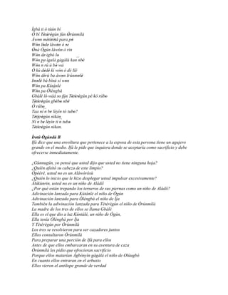 Ìgbà ti ó tùún bí
Ó bí Tètèrègún fún Òrúnmìlà
            ' ' '                 '
Àwon métètètá para pò
      '        ' ' '                  '
Wón lóde làwón ó se
    ' ' '              '        '
Ònà Ògún làwón ó rìn
 '                       '
Wón de' igbó lo
    '                  '
Wón pa ìgalà gàgàlà kan´´ '
    '                                     nbè
Wón ´´ rù ú bò wá
    '   n            '
Ó kù dèdè kí wón ó dé Ilé
             ' '           '
Wón dérù ba àwon Irúnmolè
    '        '               '            ' '
Imolè bá bínú sí won
     ' '                       '
Wón pa Kútánlé
    '
Wón pa Òlèngbà    ``
    '
Gbálè ló wáá so fún Tètèrègún pé kó rúbo
        '                '            ' ' '   '
Tètèrègún gbébo´´ '
   ' ' '             ' ' nbè
Ó rúbo    '
Taa ní´´ be léyìn tó tubo?
             n ' '                      '
Tètèrègún nìkàn
   ' ' '
Ní ´´ be léyìn ti ´´ tubo
     n ' '                 n        '
Tètèrègún nìkan.
   ' ' '
Ìretè' Ògúndá B
   '
Ifá dice que una envoltura que pertenece a la esposa de esta persona tiene un agujero
grande en el medio. Ifá le pide que inquiera donde se aceptaría como sacrificio y debe
ofrecerse inmediatamente.

¿Gúnnugún, yo pensé que usted dijo que usted no tiene ninguna hoja?
¿Quién afeitó su cabeza de este limpio?
Òpéèré, usted no es un Aláwòròsù
¿Quién lo inicio que le hizo desplegar usted impulsar excesivamente?
Àlúkùnrin, usted no es un niño de Aládìí
¿Por qué están trepando los terneros de sus piernas como un niño de Aládìí?
Adivinación lanzada para Kútánlé el niño de Ògún
Adivinación lanzada para Òléngbà el niño de Ìja
También la adivinación lanzada para Tètèrègún el niño de Òrúnmìlà
La madre de los tres de ellos se llama Gbálè
Ella es el que dio a luz Kúntálé, un niño de Ògún,
Ella tenía Òléngbà por Ìja
Y Tètèrègún por Òrúnmìlà
Los tres se resolvieron para ser cazadores juntos
Ellos consultaron Òrúnmìlà
Para preparar una porción de Ifá para ellos
Antes de que ellos embarcaran en su aventura de caza
Òrúnmìlà les pidio que ofrecieran sacrificio
Porque ellos matarían Àgbònyìn gàgàlà el niño de Olúugbó
En cuanto ellos entraran en el arbusto
Ellos vieron el antílope grande de verdad
 