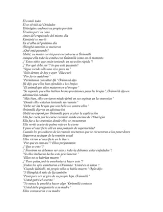 Él comió todo
Él se olvidó del Deidades
Tètèrègún condensó su propia porción
Él salio para su casa
Antes del crepúsculo del mismo día
Kúntánlé se murió
En el alba del próximo día
Òléngbà también se murieron
¿Qué está pasando?
Gbálè, su madre corrió para encontrarse a Òrúnmìlà
Aunque ella todavía estaba con Òrúnmìlà como en el momento
¿' Estos niños que están teniendo en sucesión rápida '?
¿' Por qué debe ser '? lo que está pasando?
' Sigue siendo sólo uno vivo para mí '
' Sólo dentro de hoy y ayer ' Ella curó
' Por favor ayúdeme '
' Permítanos consultar Ifá ' Òrúnmìlà dijo
Ifá dijo que ellos han ofendido a las brujas
' El animal que ellos mataron en el bosque '
' Se suponía que ellos habían hecho provisiones para las brujas ', Òrúnmìlà dijo en
adivinación echada
' Más bien, ellos enviaron miedo febril en sus espinas en las travesías '
' Donde ellos estaban teniendo su reunión '
' Debe ser las brujas que son belicoso contra ellos '
Òrúnmìlà dijeron en adivinación
Gbálè no esperó por Òrúnmìlà para acabar la explicación
Ella fue recta por la carne restante salida encima de Ttètèrègún
Ella fue a las travesías donde ellos se encuentran
Ella vertió aceite de palma rojo en la carne
Y puso el sacrificio allí en una posición de superioridad
Cuando los poseedores de la reunión nocturnos que se encuentran a los poseedores
llegaron a su lugar de la reunión usual
Ellos vieron el sacrificio en la tierra
' Por qué es esto así '? Ellos preguntaron
¿' Que es esto '?
¡' Nosotros no debemos ver esto y todavía debemos estar enfadados '!
' Si ellos hubieran hecho esto previamente '
' Ellos no se habrían muerto '
¿' Pero quién podría enseñarles a hacer esto '?
¡Todos los ojos cambiaron a Òrúnmìlà ' Usted es el único '!
' Cuando Kútánlé, mi propio niño se había muerto ' Ògún dijo
' Y Òléngbà el niño de Ìja también '
' Pasó para ser el giro de su propio hijo, Òrúnmìlà '
' Usted goteó el secreto '
' Yo nunca le enseñé a hacer algo ' Òrúnmìlà contesto
' Usted debe preguntarle a su madre '
Ellos convocaron a su madre
 