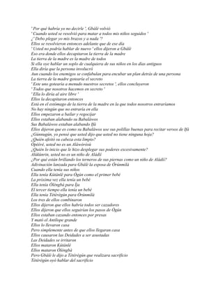 ' Por qué habría yo no decirle ', Gbálè volvió
' Cuando usted se resolvió para matar a todos mis niños seguidos '
¿' Debo plegar yo mis brazos y a nada '?
Ellos se resolvieron entonces adelante que de ese día
' Usted no podría hablar de nuevo ' ellos dijeron a Gbálè
Eso era donde ellos decapitaron la tierra de la madre
La tierra de la madre es la madre de todos
Si ella oye hablar un soplo de cualquiera de sus niños en los días antiguos
Ella diría que la persona involucró
Aun cuando los enemigos se confabulan para encubar un plan detrás de una persona
La tierra de la madre gotearía el secreto
' Este uno gotearía a menudo nuestros secretos ', ellos concluyeron
' Todos que nosotros hacemos en secreto '
' Ella lo diría al aire libre '
Ellos la decapitaron entonces
Está en el estómago de la tierra de la madre en la que todos nosotros entraríamos
No hay ningún que no entraría en ella
Ellos empezaron a bailar y regocijar
Ellos estaban alabando su Babaláwos
Sus Babaláwos estaban alabando Ifá
Ellos dijeron que es como su Babaláwos use sus polillas buenas para recitar versos de Ifá
¿Gúnnugún, yo pensé que usted dijo que usted no tiene ninguna hoja?
¿Quién afeitó su cabeza esta limpio?
Òpéèré, usted no es un Aláwòròsù
¿Quién lo inicio que le hizo desplegar sus poderes excesivamente?
Alúkùnrin, usted no es un niño de Aládìí
¿Por qué están brillando los terneros de sus piernas como un niño de Aládìí?
Adivinación lanzada para Gbálè la esposa de Òrúnmìlà
Cuando ella tenía sus niños
Ella tenía Kútánlé para Ògún como el primer bebé
La próxima vez ella tenía un bebé
Ella tenía Òléngbà para Ìja
El tercer tiempo ella tenía un bebé
Ella tenía Tètèrègún para Òrúnmìlà
Los tres de ellos combinaron
Ellos dijeron que ellos habría todos ser cazadores
Ellos dijeron que ellos seguirían los pasos de Ògún
Ellos estaban cazando entonces por presas
Y mató el Antílope grande
Ellos lo llevaron casa
Pero simplemente antes de que ellos llegaran casa
Ellos causaron las Deidades a ser asustadas
Las Deidades se irritaron
Ellos mataron Kútánlé
Ellos mataron Òléngbà
Pero Gbálè le dijo a Tètèrègún que realizara sacrificio
Tètèrègún oyó hablar del sacrificio
 