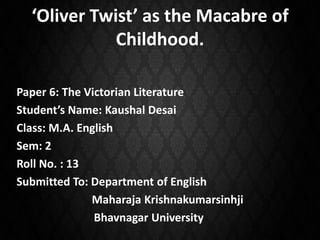 ‘Oliver Twist’ as the Macabre of
Childhood.
Paper 6: The Victorian Literature
Student’s Name: Kaushal Desai
Class: M.A. English
Sem: 2
Roll No. : 13
Submitted To: Department of English
Maharaja Krishnakumarsinhji
Bhavnagar University
 