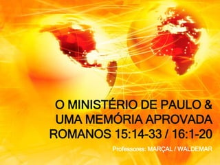 O MINISTÉRIO DE PAULO &
UMA MEMÓRIA APROVADA
ROMANOS 15:14-33 / 16:1-20
Professores: MARÇAL / WALDEMAR
 