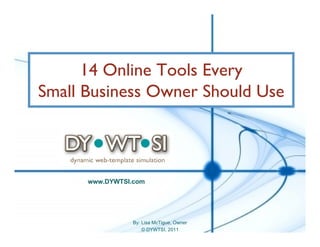 14 Online Tools Every
Small Business Owner Should Use



      www.DYWTSI.com




                 By: Lisa McTigue, Owner
                     © DYWTSI, 2011
 