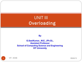 UNIT III
Overloading
09/04/131 VIT - SCSE
By
G.SasiKumar., M.E., (Ph.D).,
Assistant Professor
School of Computing Science and Engineering
VIT University
 