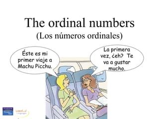 The ordinal numbers
       (Los números ordinales)
                         La primera
  Éste es mi            vez, ¿eh? Te
primer viaje a           va a gustar
Machu Picchu.              mucho.
 