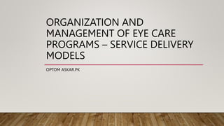 ORGANIZATION AND
MANAGEMENT OF EYE CARE
PROGRAMS – SERVICE DELIVERY
MODELS
OPTOM ASKAR.PK
 