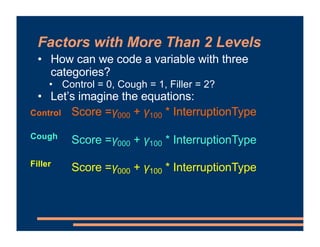 Factors with More Than 2 Levels
• How can we code a variable with three
categories?
• Control = 0, Cough = 1, Filler = 2?
...