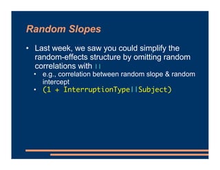 Random Slopes
• For a factor with >2 levels, correlations between
the contrasts will still be included
• lmer(MemoryScore ...