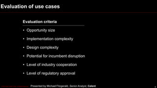 © 2016 Red Chalk Group, All Rights Reserved
Evaluation of use cases
4
Evaluation criteria
• Opportunity size
• Implementation complexity
• Design complexity
• Potential for incumbent disruption
• Level of industry cooperation
• Level of regulatory approval
Presented by Michael Fitzgerald, Senior Analyst, Celent
 