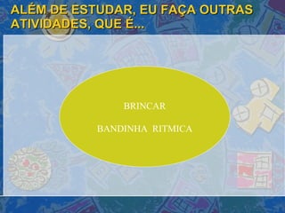 ALÉM DE ESTUDAR, EU FAÇA OUTRAS ATIVIDADES, QUE É... BRINCAR BANDINHA  RITMICA 