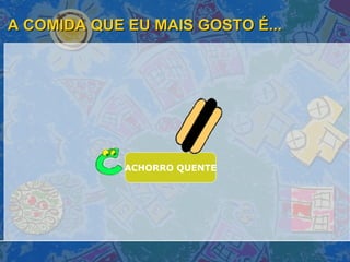 A COMIDA QUE EU MAIS GOSTO É... ACHORRO QUENTE 