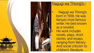Nagugi wa Thiong’o:-
• Nagugi wa Thiong’o
born in 1938. He was
Kenya’s most famous
writer. He best known
as a novelist.
• ...