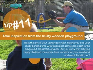 Take inspiration from the trusty wooden playground
Inject the joys of your yesteryears with infusing you and your
child's bonding time with traditional games done best in the
playground. Hopscotch anyone? Did you know that relieving
happy childhood memories does wonders for your emotional
and mental health, too?
 