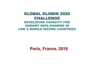 GLOBAL GLOBIN 2020
CHALLENGE
DEVELOPING CAPACITY FOR
VARIANT DATA SHARING IN
LOW & MIDDLE INCOME COUNTRIES
Paris, France, 2016
 