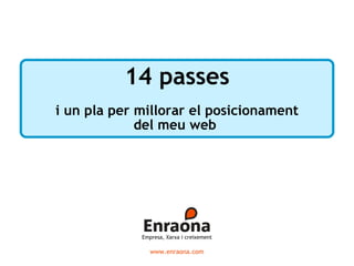 14 passes
i un pla per millorar el posicionament
             del meu web




             Empresa, Xarxa i creixement

                www.enraona.com
 