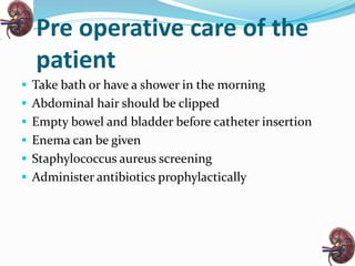 Pre operative care of the
patient
 Take bath or have a shower in the morning
 Abdominal hair should be clipped
 Empty bowel and bladder before catheter insertion
 Enema can be given
 Staphylococcus aureus screening
 Administer antibiotics prophylactically
 